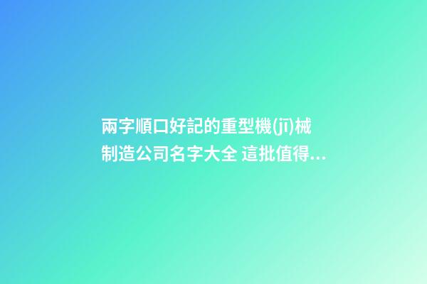 兩字順口好記的重型機(jī)械制造公司名字大全 這批值得提倡